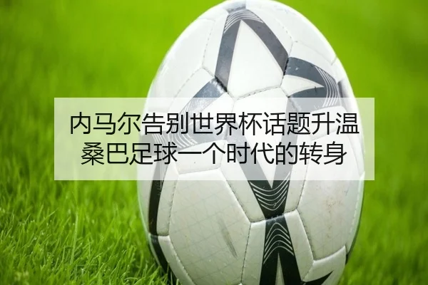 内马尔告别世界杯话题升温 桑巴足球一个时代的转身