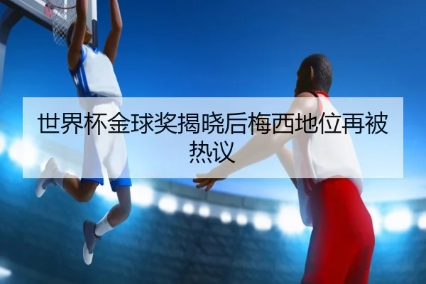 世界杯金球奖揭晓后梅西地位再被热议